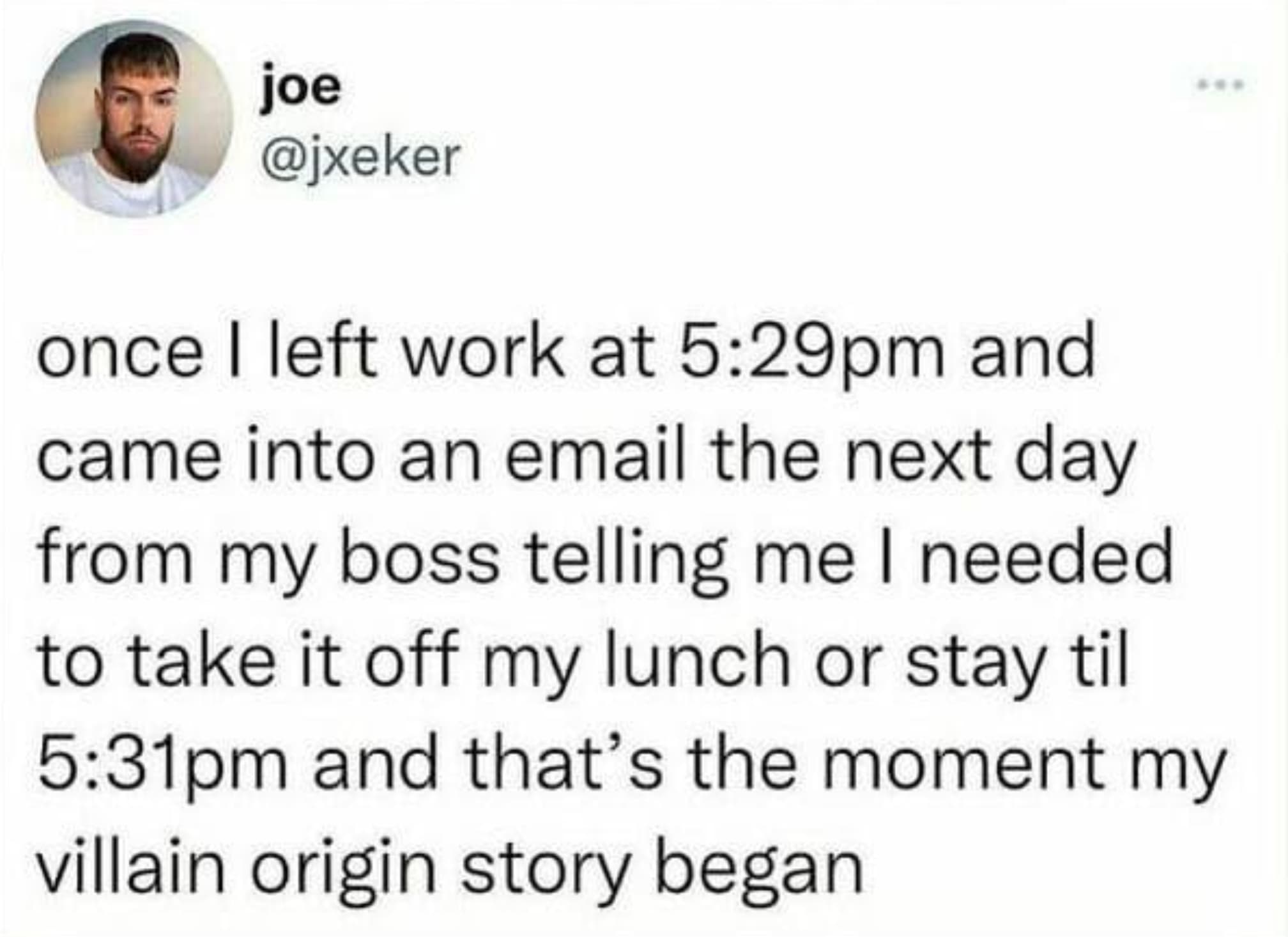 screenshot - joe once I left work at pm and came into an email the next day from my boss telling me I needed to take it off my lunch or stay til pm and that's the moment my villain origin story began.